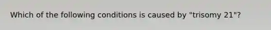 Which of the following conditions is caused by "trisomy 21"?