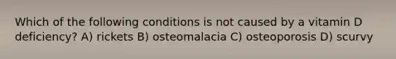 Which of the following conditions is not caused by a vitamin D deficiency? A) rickets B) osteomalacia C) osteoporosis D) scurvy