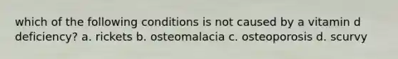 which of the following conditions is not caused by a vitamin d deficiency? a. rickets b. osteomalacia c. osteoporosis d. scurvy