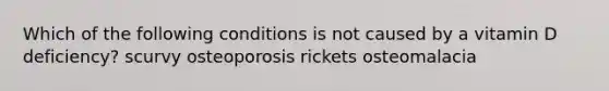 Which of the following conditions is not caused by a vitamin D deficiency? scurvy osteoporosis rickets osteomalacia