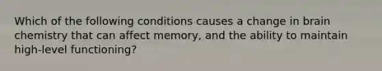 Which of the following conditions causes a change in brain chemistry that can affect memory, and the ability to maintain high-level functioning?