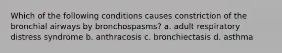 Which of the following conditions causes constriction of the bronchial airways by bronchospasms? a. adult respiratory distress syndrome b. anthracosis c. bronchiectasis d. asthma