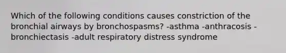 Which of the following conditions causes constriction of the bronchial airways by bronchospasms? -asthma -anthracosis -bronchiectasis -adult respiratory distress syndrome