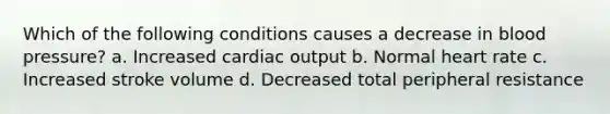 Which of the following conditions causes a decrease in blood pressure? a. Increased cardiac output b. Normal heart rate c. Increased stroke volume d. Decreased total peripheral resistance