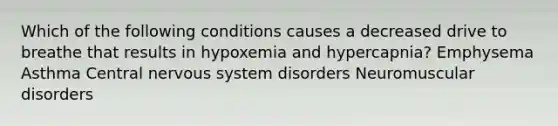 Which of the following conditions causes a decreased drive to breathe that results in hypoxemia and hypercapnia? Emphysema Asthma Central nervous system disorders Neuromuscular disorders