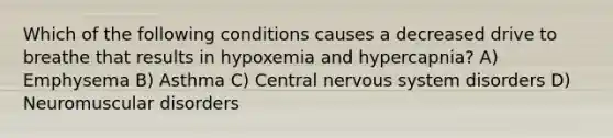 Which of the following conditions causes a decreased drive to breathe that results in hypoxemia and hypercapnia? A) Emphysema B) Asthma C) Central nervous system disorders D) Neuromuscular disorders