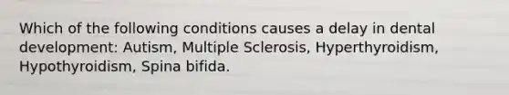 Which of the following conditions causes a delay in dental development: Autism, Multiple Sclerosis, Hyperthyroidism, Hypothyroidism, Spina bifida.