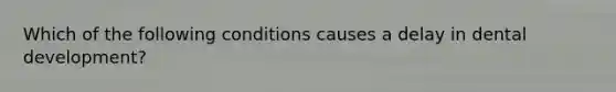 Which of the following conditions causes a delay in dental development?