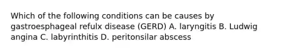 Which of the following conditions can be causes by gastroesphageal refulx disease (GERD) A. laryngitis B. Ludwig angina C. labyrinthitis D. peritonsilar abscess