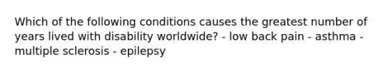 Which of the following conditions causes the greatest number of years lived with disability worldwide? - low back pain - asthma - multiple sclerosis - epilepsy