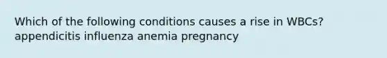 Which of the following conditions causes a rise in WBCs? appendicitis influenza anemia pregnancy