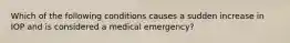 Which of the following conditions causes a sudden increase in IOP and is considered a medical emergency?