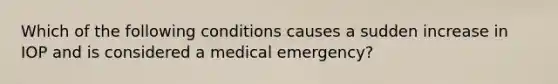 Which of the following conditions causes a sudden increase in IOP and is considered a medical emergency?