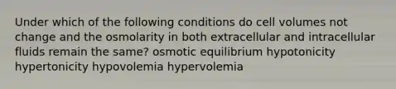 Under which of the following conditions do cell volumes not change and the osmolarity in both extracellular and intracellular fluids remain the same? osmotic equilibrium hypotonicity hypertonicity hypovolemia hypervolemia