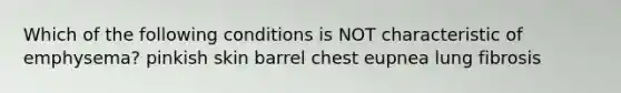 Which of the following conditions is NOT characteristic of emphysema? pinkish skin barrel chest eupnea lung fibrosis