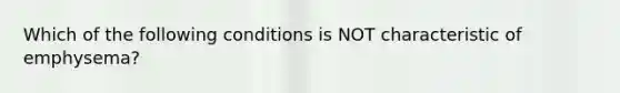 Which of the following conditions is NOT characteristic of emphysema?