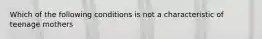 Which of the following conditions is not a characteristic of teenage mothers