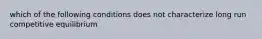 which of the following conditions does not characterize long run competitive equilibrium