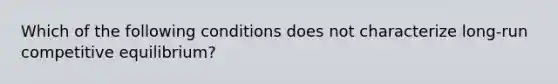 Which of the following conditions does not characterize long-run competitive equilibrium?