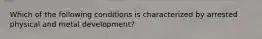 Which of the following conditions is characterized by arrested physical and metal development?