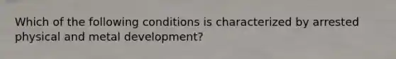 Which of the following conditions is characterized by arrested physical and metal development?