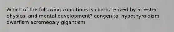 Which of the following conditions is characterized by arrested physical and mental development? congenital hypothyroidism dwarfism acromegaly gigantism