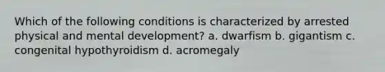 Which of the following conditions is characterized by arrested physical and mental development? a. dwarfism b. gigantism c. congenital hypothyroidism d. acromegaly