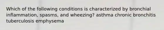 Which of the following conditions is characterized by bronchial inflammation, spasms, and wheezing? asthma chronic bronchitis tuberculosis emphysema