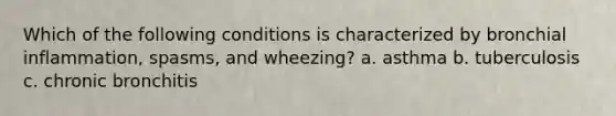 Which of the following conditions is characterized by bronchial inflammation, spasms, and wheezing? a. asthma b. tuberculosis c. chronic bronchitis