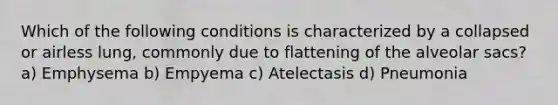 Which of the following conditions is characterized by a collapsed or airless lung, commonly due to flattening of the alveolar sacs? a) Emphysema b) Empyema c) Atelectasis d) Pneumonia