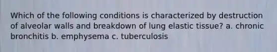 Which of the following conditions is characterized by destruction of alveolar walls and breakdown of lung elastic tissue? a. chronic bronchitis b. emphysema c. tuberculosis