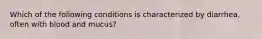 Which of the following conditions is characterized by diarrhea, often with blood and mucus?