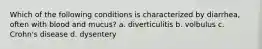 Which of the following conditions is characterized by diarrhea, often with blood and mucus? a. diverticulitis b. volbulus c. Crohn's disease d. dysentery
