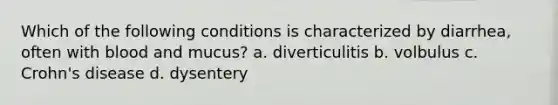 Which of the following conditions is characterized by diarrhea, often with blood and mucus? a. diverticulitis b. volbulus c. Crohn's disease d. dysentery