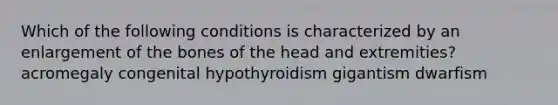 Which of the following conditions is characterized by an enlargement of the bones of the head and extremities? acromegaly congenital hypothyroidism gigantism dwarfism