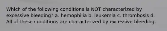 Which of the following conditions is NOT characterized by excessive bleeding? a. hemophilia b. leukemia c. thrombosis d. All of these conditions are characterized by excessive bleeding.