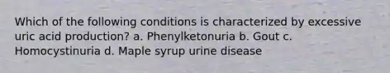 Which of the following conditions is characterized by excessive uric acid production? a. Phenylketonuria b. Gout c. Homocystinuria d. Maple syrup urine disease