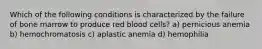 Which of the following conditions is characterized by the failure of bone marrow to produce red blood cells? a) pernicious anemia b) hemochromatosis c) aplastic anemia d) hemophilia