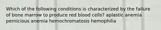 Which of the following conditions is characterized by the failure of bone marrow to produce red blood cells? aplastic anemia pernicious anemia hemochromatosis hemophilia