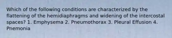 Which of the following conditions are characterized by the flattening of the hemidiaphragms and widening of the intercostal spaces? 1. Emphysema 2. Pneumothorax 3. Pleural Effusion 4. Pnemonia