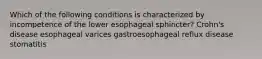 Which of the following conditions is characterized by incompetence of the lower esophageal sphincter? Crohn's disease esophageal varices gastroesophageal reflux disease stomatitis