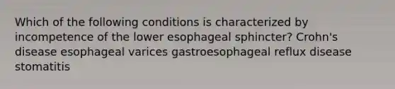 Which of the following conditions is characterized by incompetence of the lower esophageal sphincter? Crohn's disease esophageal varices gastroesophageal reflux disease stomatitis