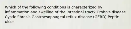 Which of the following conditions is characterized by inflammation and swelling of the intestinal tract? Crohn's disease Cystic fibrosis Gastroesophageal reflux disease (GERD) Peptic ulcer