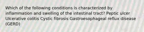 Which of the following conditions is characterized by inflammation and swelling of the intestinal tract? Peptic ulcer Ulcerative colitis Cystic fibrosis Gastroesophageal reflux disease (GERD)