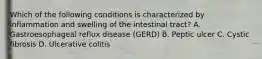 Which of the following conditions is characterized by inflammation and swelling of the intestinal tract? A. Gastroesophageal reflux disease (GERD) B. Peptic ulcer C. Cystic fibrosis D. Ulcerative colitis