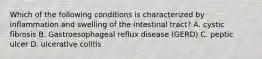 Which of the following conditions is characterized by inflammation and swelling of the intestinal tract? A. cystic fibrosis B. Gastroesophageal reflux disease (GERD) C. peptic ulcer D. ulcerative colitis