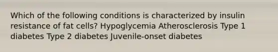 Which of the following conditions is characterized by insulin resistance of fat cells? Hypoglycemia Atherosclerosis Type 1 diabetes Type 2 diabetes Juvenile-onset diabetes