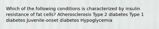 Which of the following conditions is characterized by insulin resistance of fat cells?​ ​Atherosclerosis ​Type 2 diabetes ​Type 1 diabetes ​Juvenile-onset diabetes ​Hypoglycemia