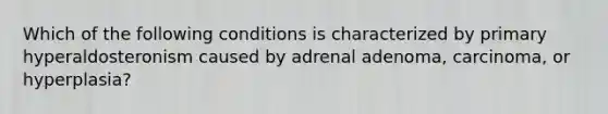 Which of the following conditions is characterized by primary hyperaldosteronism caused by adrenal adenoma, carcinoma, or hyperplasia?