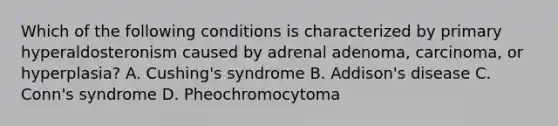 Which of the following conditions is characterized by primary hyperaldosteronism caused by adrenal adenoma, carcinoma, or hyperplasia? A. Cushing's syndrome B. Addison's disease C. Conn's syndrome D. Pheochromocytoma